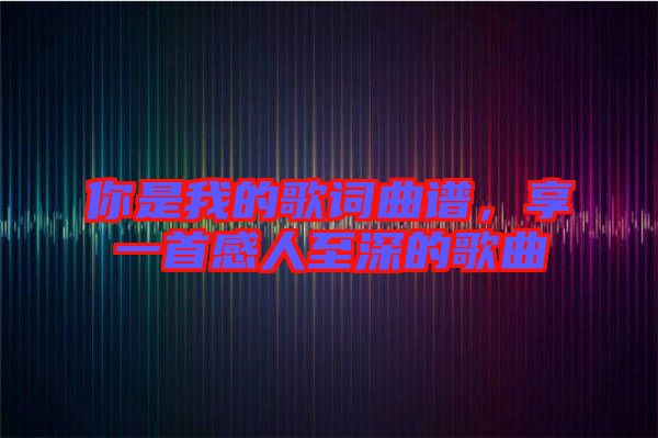 你是我的歌詞曲譜,享一首感人至深的歌曲