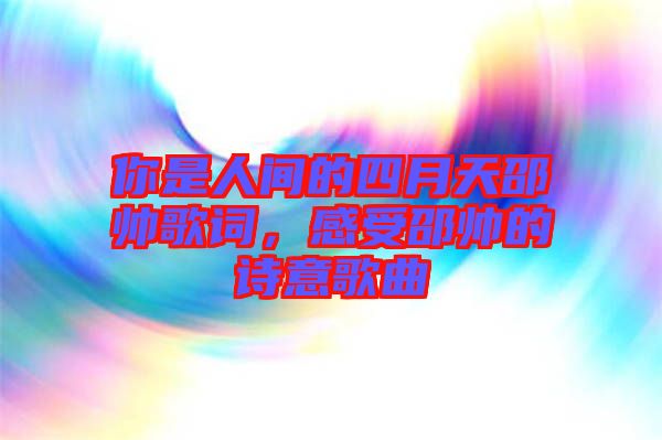 你是人間的四月天邵帥歌詞，感受邵帥的詩意歌曲
