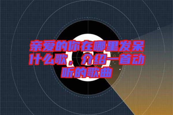 親愛的你在哪里發呆什么歌，介紹一首動聽的歌曲