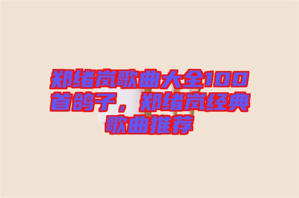 鄭緒嵐歌曲大全100首鴿子,鄭緒嵐經(jīng)典歌曲推薦