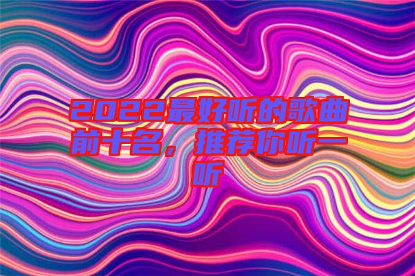 2022最好聽的歌曲前十名,推薦你聽一聽
