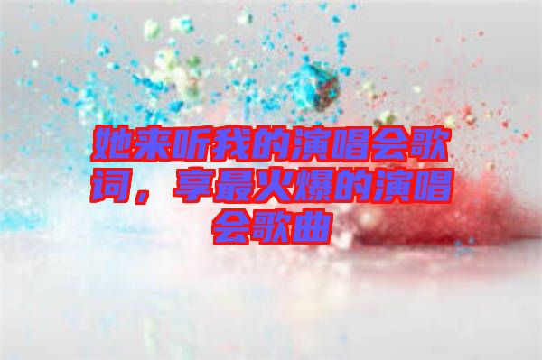 她來聽我的演唱會歌詞,享最火爆的演唱會歌曲
