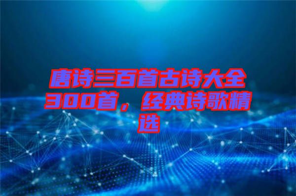 唐詩三百首古詩大全300首,經典詩歌精選