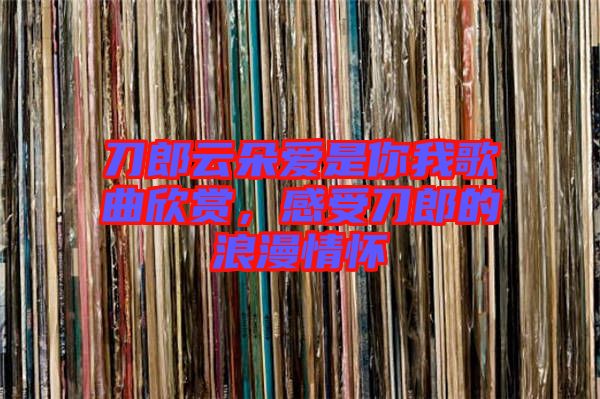 刀郎云朵愛(ài)是你我歌曲欣賞，感受刀郎的浪漫情懷
