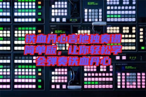 鐵血丹心吉他獨奏譜簡單版,讓你輕松學會彈奏鐵血丹心