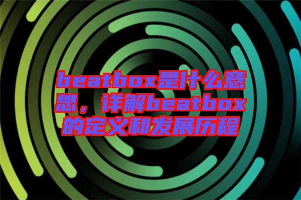 beatbox是什么意思,詳解beatbox的定義和發(fā)展歷程