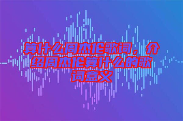 算什么周杰倫歌詞,介紹周杰倫算什么的歌詞意義