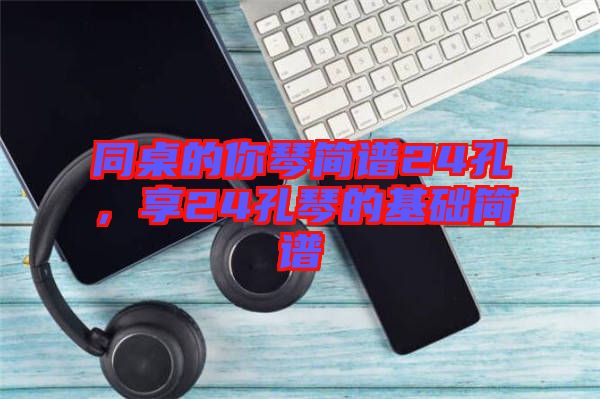 同桌的你琴簡譜24孔,享24孔琴的基礎(chǔ)簡譜