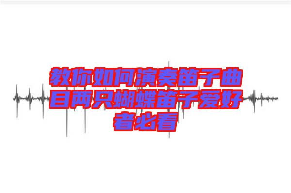 教你如何演奏笛子曲目?jī)芍缓炎訍酆谜弑乜? width=