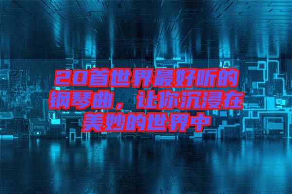 20首世界最好聽的鋼琴曲,讓你沉浸在美妙的世界中