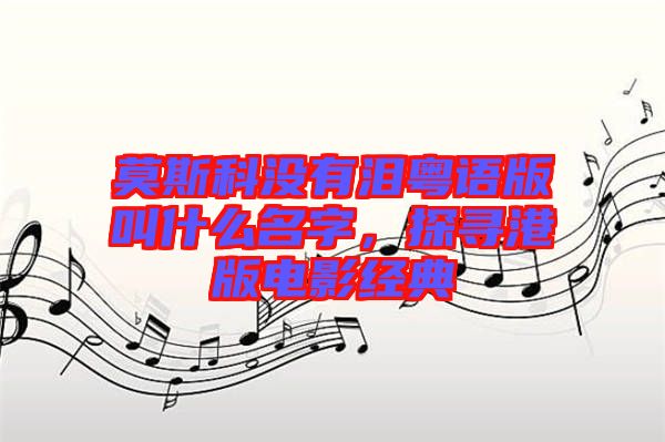 莫斯科沒有淚粵語版叫什么名字,探尋港版電影經典