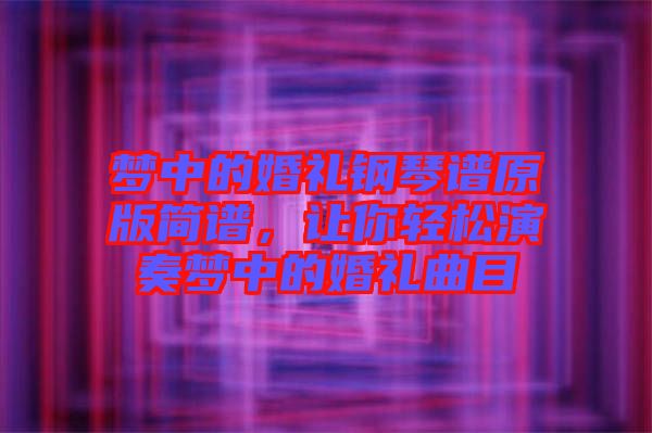 夢中的婚禮鋼琴譜原版簡譜,讓你輕松演奏夢中的婚禮曲目