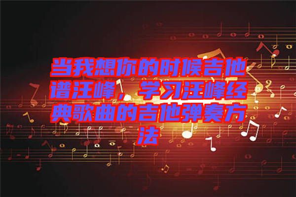 當我想你的時候吉他譜汪峰,學習汪峰經典歌曲的吉他彈奏方法