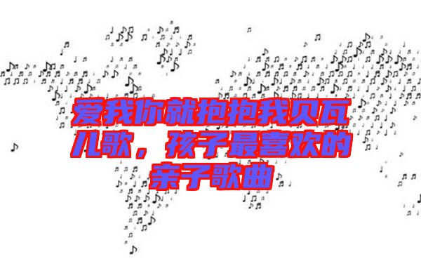 愛我你就抱抱我貝瓦兒歌，孩子最喜歡的親子歌曲