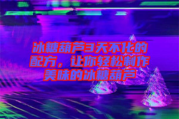 冰糖葫蘆3天不化的配方,讓你輕松制作美味的冰糖葫蘆