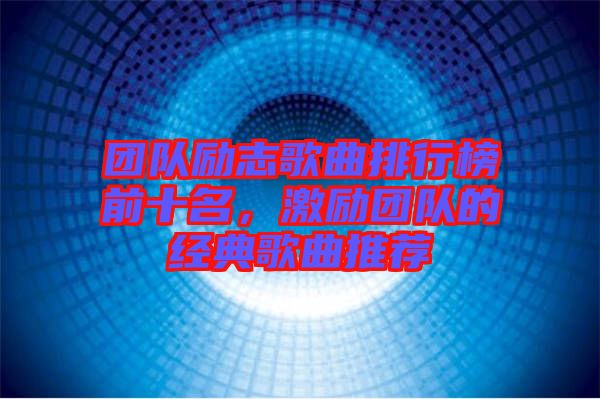 團隊勵志歌曲排行榜前十名,激勵團隊的經典歌曲推薦