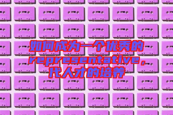如何成為一個優秀的representative,代人才的培養