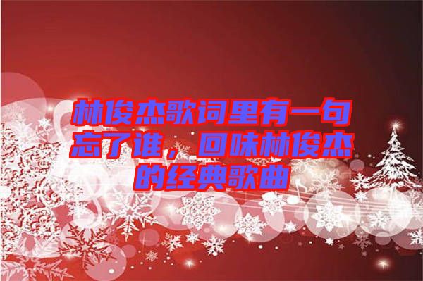 林俊杰歌詞里有一句忘了誰(shuí),回味林俊杰的經(jīng)典歌曲