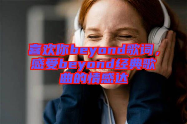喜歡你beyond歌詞,感受beyond經(jīng)典歌曲的情感達