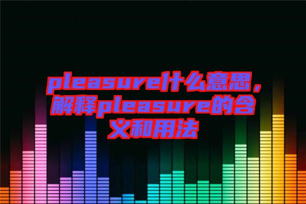 pleasure什么意思,解釋pleasure的含義和用法