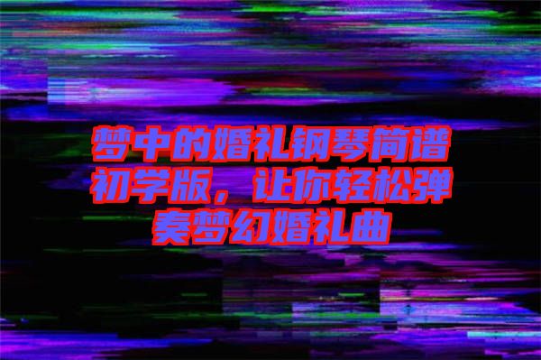 夢中的婚禮鋼琴簡譜初學(xué)版,讓你輕松彈奏夢幻婚禮曲