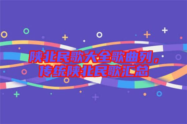 陜北民歌大全歌曲列，傳統(tǒng)陜北民歌匯總