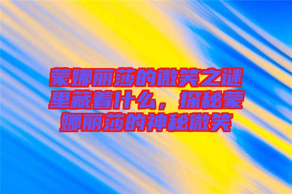 蒙娜麗莎的微笑之謎里藏著什么,探秘蒙娜麗莎的神秘微笑