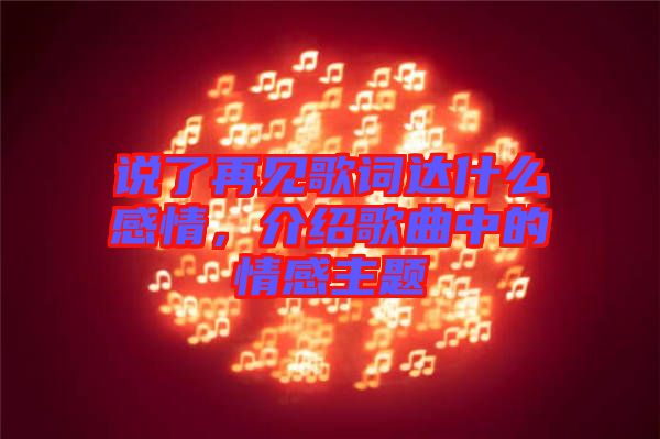 說了再見歌詞達(dá)什么感情,介紹歌曲中的情感主題