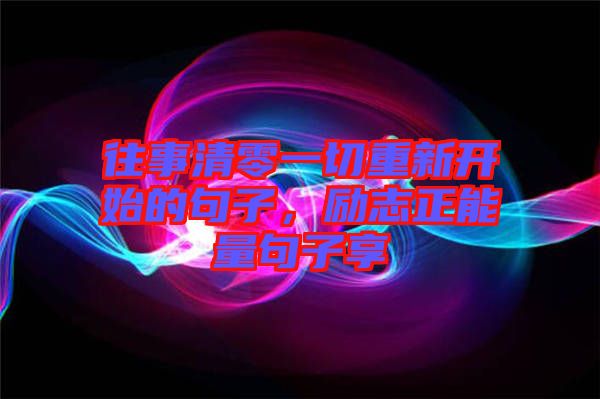 往事清零一切重新開始的句子,勵志正能量句子享