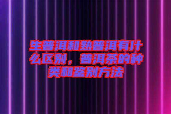 生普洱和熟普洱有什么區(qū)別,普洱茶的種類和鑒別方法