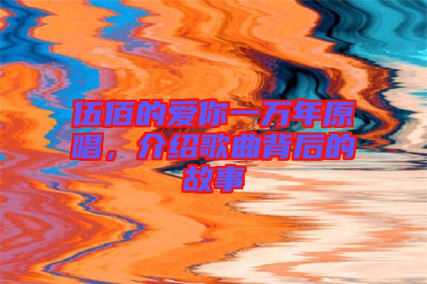 伍佰的愛你一萬年原唱,介紹歌曲背后的故事