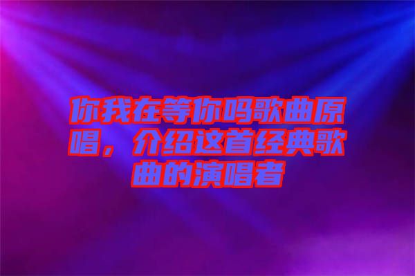 你我在等你嗎歌曲原唱，介紹這首經典歌曲的演唱者