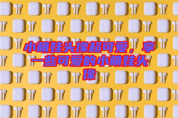 小萌娃頭像超可愛,享一些可愛的小萌娃頭像