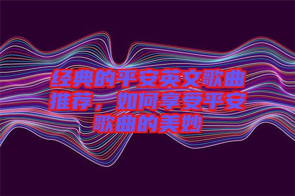 經典的平安英文歌曲推薦,如何享受平安歌曲的美妙