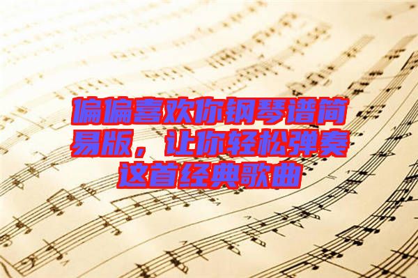 偏偏喜歡你鋼琴譜簡易版,讓你輕松彈奏這首經典歌曲