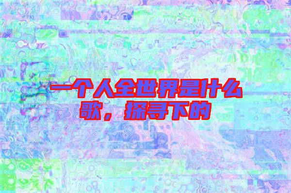 一個人全世界是什么歌，探尋下的