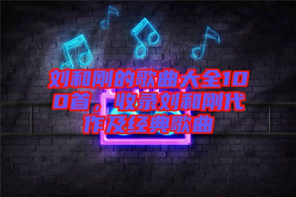 劉和剛的歌曲大全100首,收錄劉和剛代作及經(jīng)典歌曲