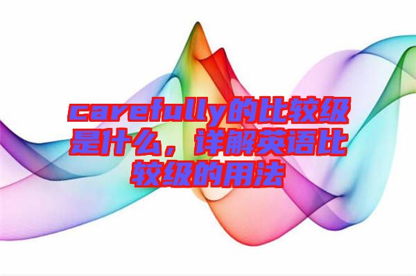 carefully的比較級是什么,詳解英語比較級的用法