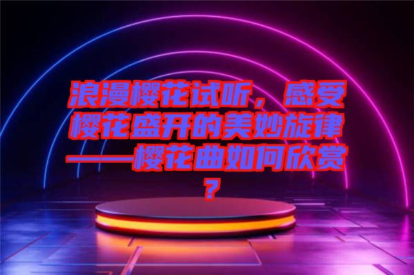 浪漫櫻花試聽,感受櫻花盛開的美妙旋律——櫻花曲如何欣賞?