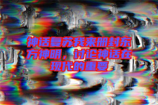 神話復蘇我來冊封東方神明,討論神話在現代的重要