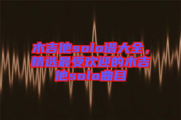 木吉他solo譜大全,精選最受歡迎的木吉他solo曲目
