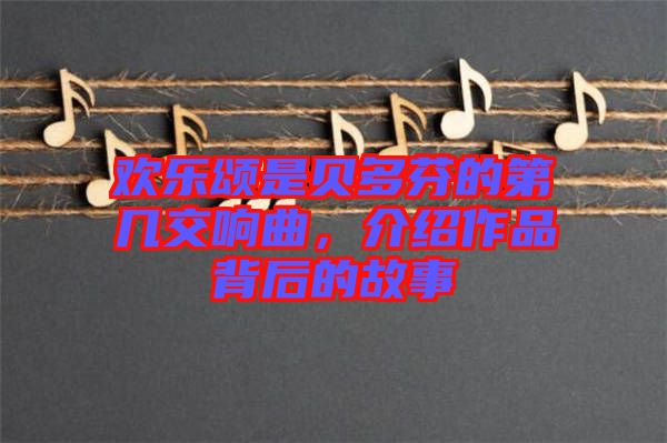 歡樂頌是貝多芬的第幾交響曲,介紹作品背后的故事
