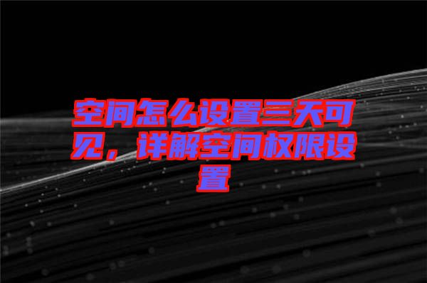 空間怎么設置三天可見，詳解空間權限設置