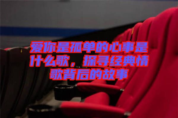 愛你是孤單的心事是什么歌,探尋經(jīng)典情歌背后的故事