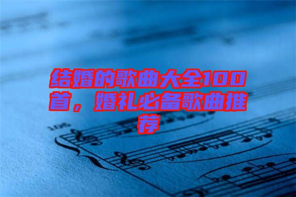 結婚的歌曲大全100首,婚禮必備歌曲推薦