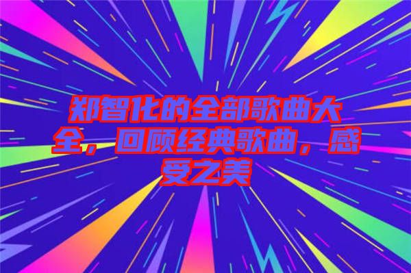 鄭智化的全部歌曲大全,回顧經(jīng)典歌曲,感受之美