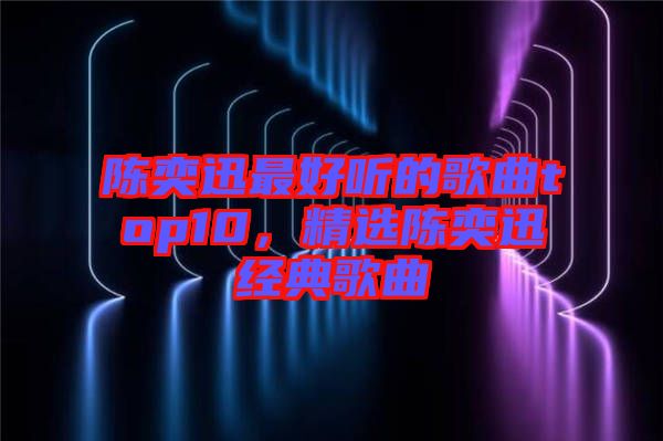 陳奕迅最好聽的歌曲top10,精選陳奕迅經(jīng)典歌曲