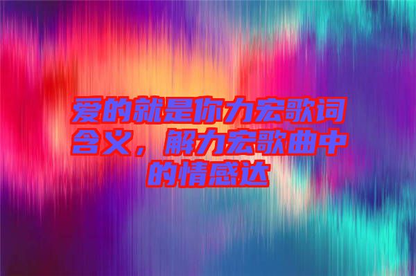 愛的就是你力宏歌詞含義,解力宏歌曲中的情感達