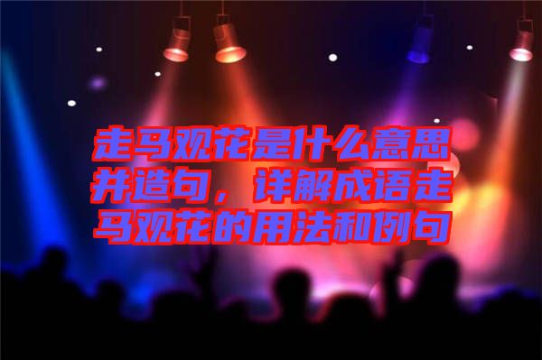 走馬觀花是什么意思并造句,詳解成語走馬觀花的用法和例句