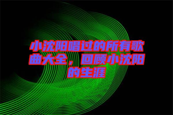 小沈陽唱過的所有歌曲大全,回顧小沈陽的生涯